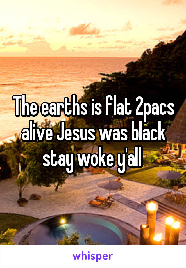 The earths is flat 2pacs alive Jesus was black stay woke y'all 