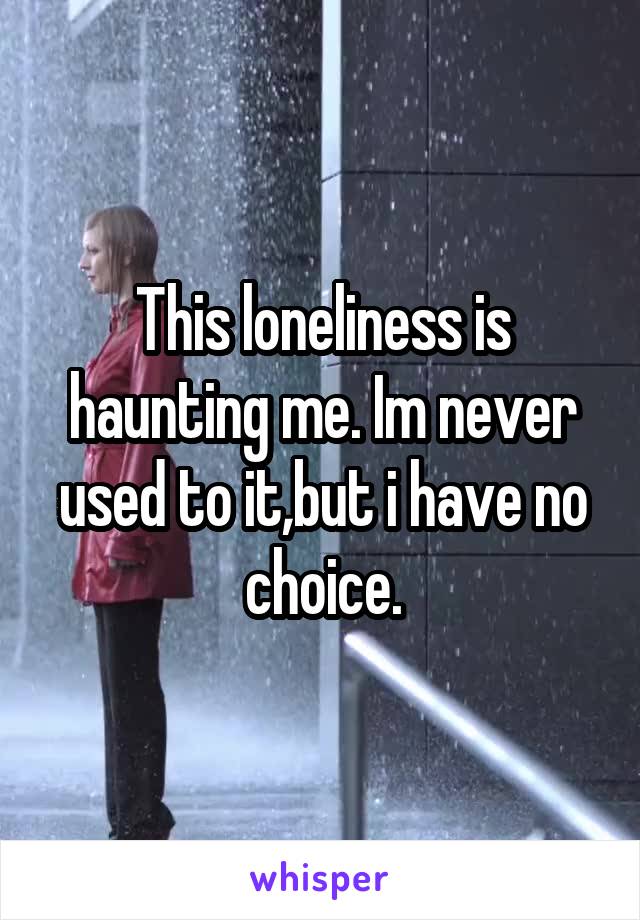 This loneliness is haunting me. Im never used to it,but i have no choice.