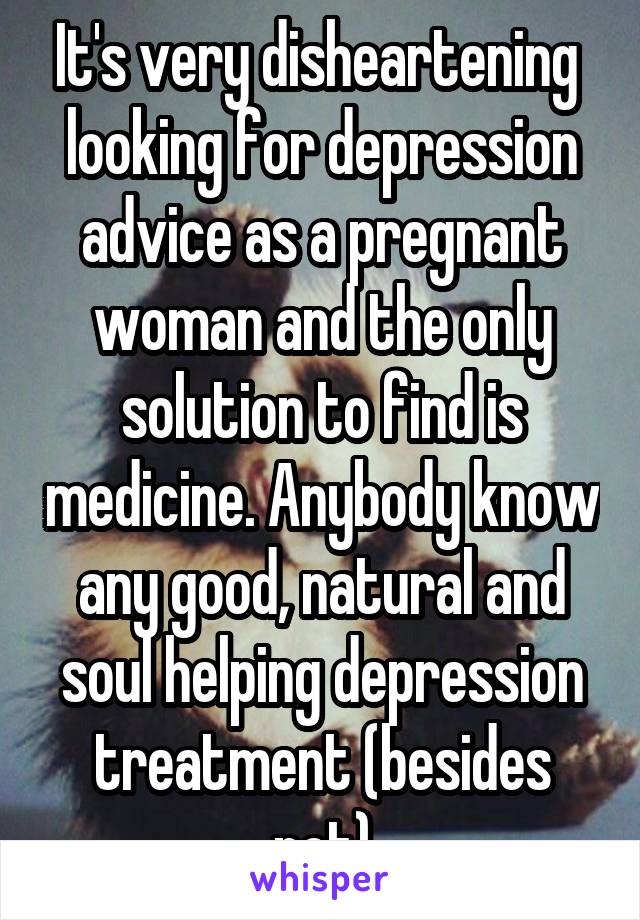 It's very disheartening  looking for depression advice as a pregnant woman and the only solution to find is medicine. Anybody know any good, natural and soul helping depression treatment (besides pot)