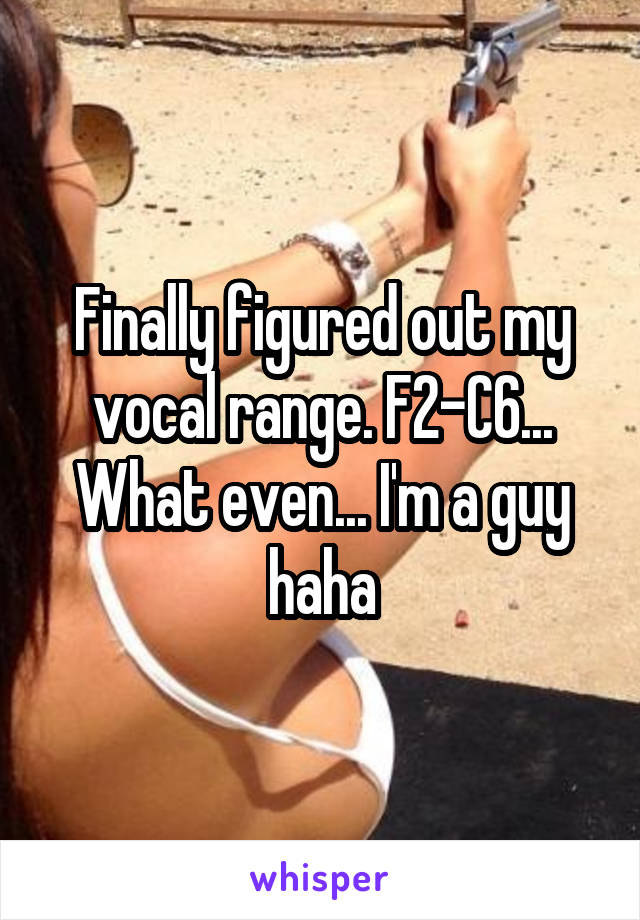 Finally figured out my vocal range. F2-C6... What even... I'm a guy haha