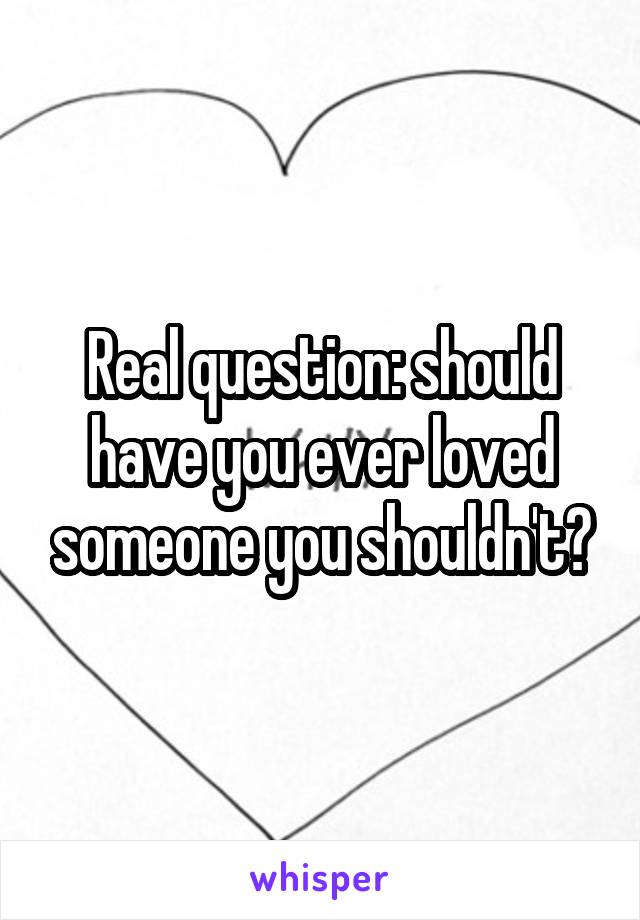 Real question: should have you ever loved someone you shouldn't?