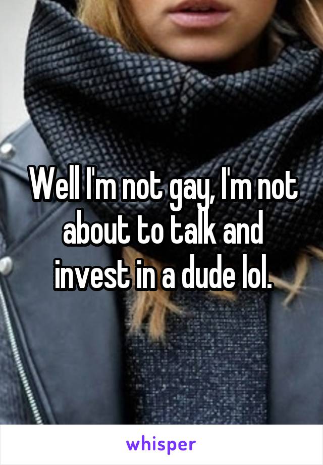 Well I'm not gay, I'm not about to talk and invest in a dude lol.