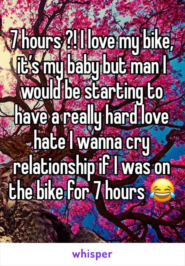 7 hours ?! I love my bike, it’s my baby but man I would be starting to have a really hard love hate I wanna cry relationship if I was on the bike for 7 hours 😂