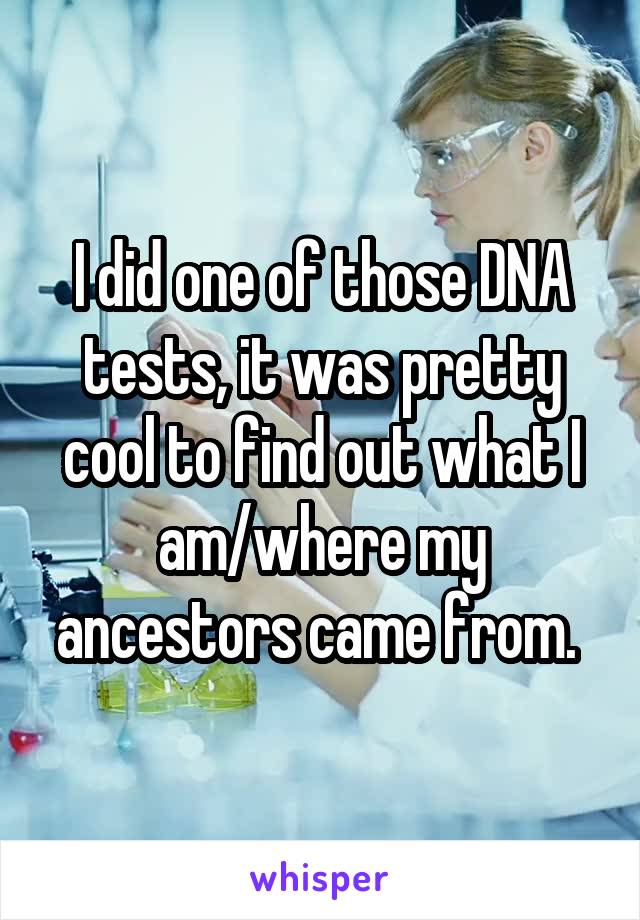 I did one of those DNA tests, it was pretty cool to find out what I am/where my ancestors came from. 