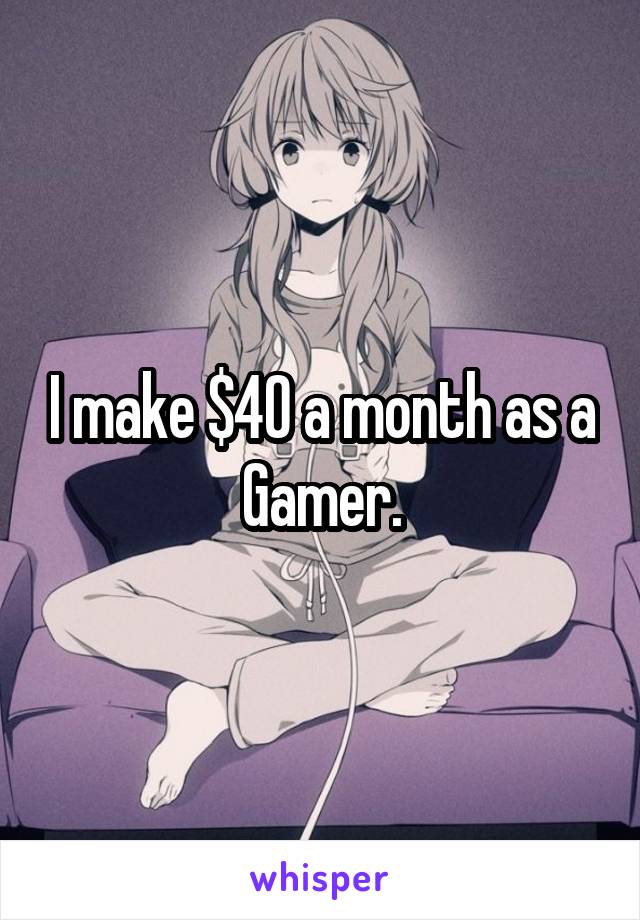 I make $40 a month as a Gamer.