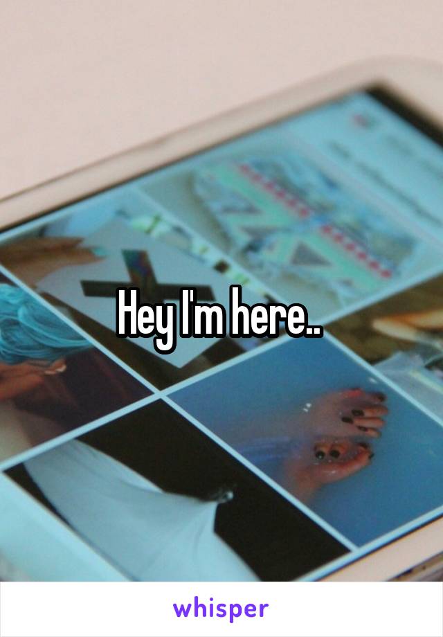 Hey I'm here.. 