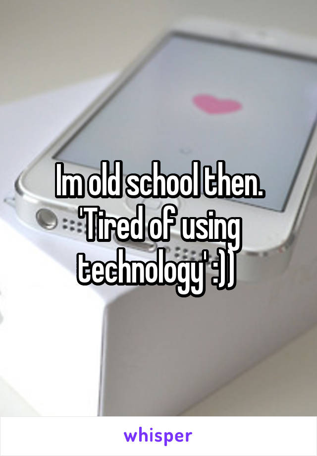 Im old school then.
'Tired of using technology' :)) 
