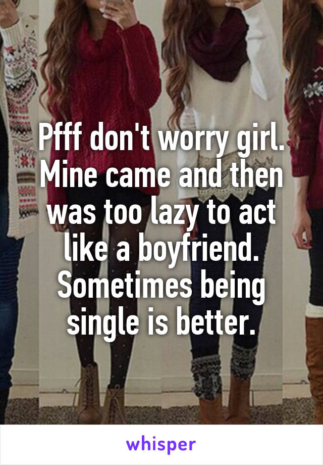 Pfff don't worry girl.
Mine came and then was too lazy to act like a boyfriend. Sometimes being single is better.