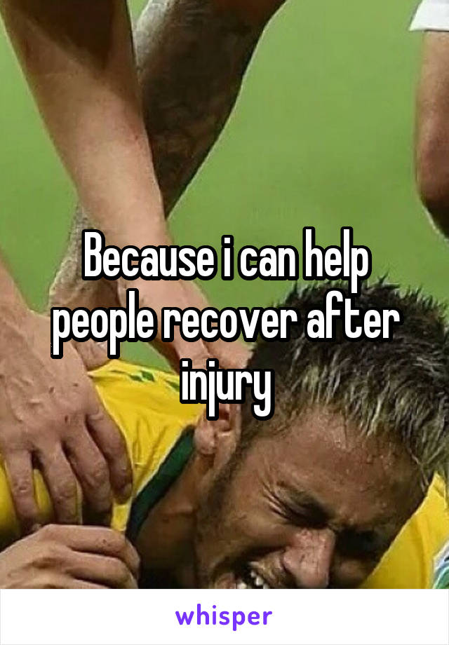 Because i can help people recover after injury