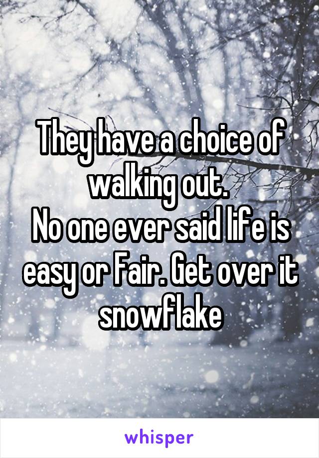 They have a choice of walking out. 
No one ever said life is easy or Fair. Get over it snowflake
