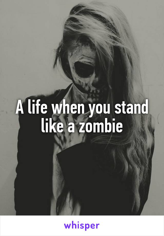 A life when you stand like a zombie