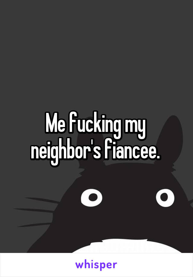 Me fucking my 
neighbor's fiancee. 
