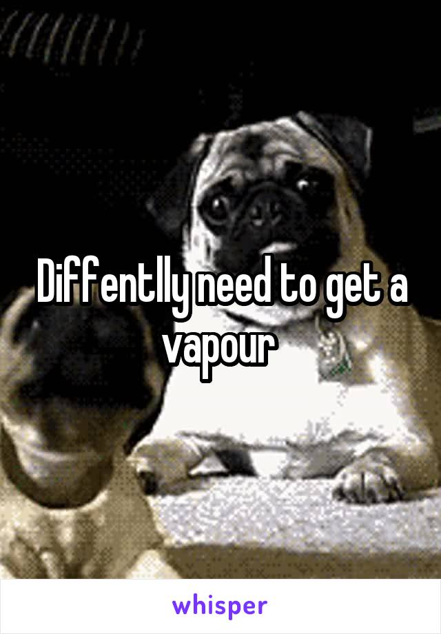 Diffentlly need to get a vapour 