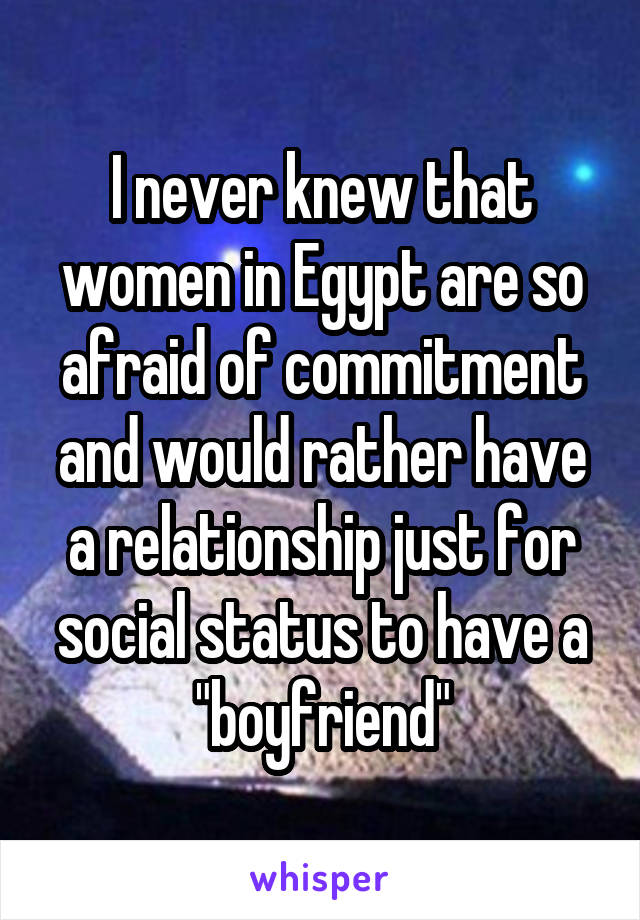 I never knew that women in Egypt are so afraid of commitment and would rather have a relationship just for social status to have a "boyfriend"