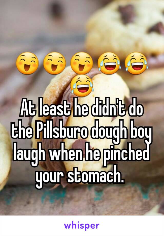 😄😄😄😂😂😂
At least he didn't do the Pillsburo dough boy laugh when he pinched your stomach. 