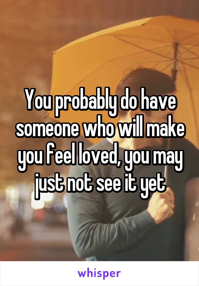 You probably do have someone who will make you feel loved, you may just not see it yet