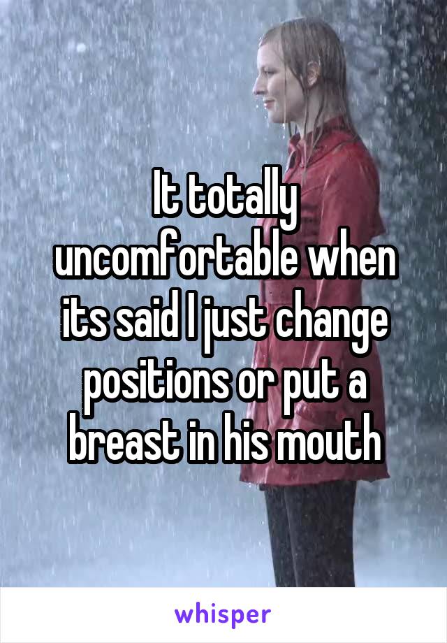 It totally uncomfortable when its said I just change positions or put a breast in his mouth