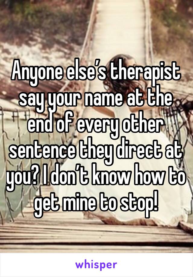 Anyone else’s therapist say your name at the end of every other sentence they direct at you? I don’t know how to get mine to stop!