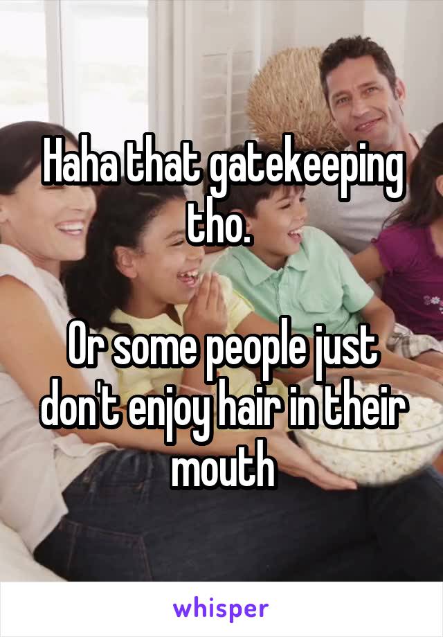 Haha that gatekeeping tho. 

Or some people just don't enjoy hair in their mouth