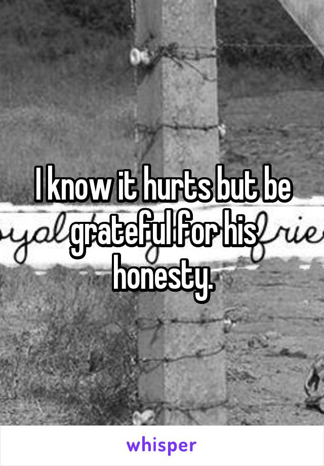 I know it hurts but be grateful for his honesty.