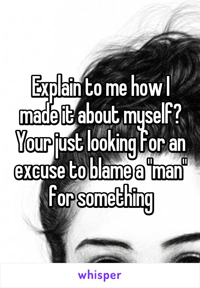 Explain to me how I made it about myself? Your just looking for an excuse to blame a "man" for something