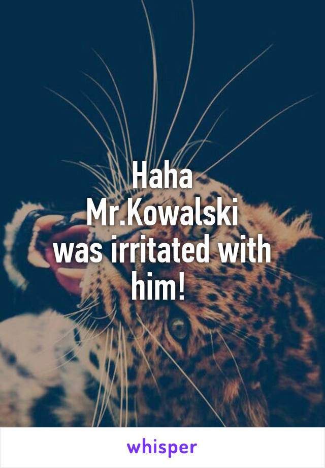 Haha
Mr.Kowalski
was irritated with him! 