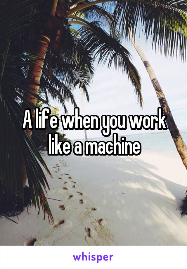 A life when you work like a machine