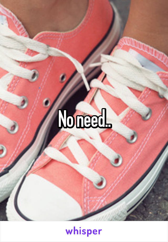 No need..