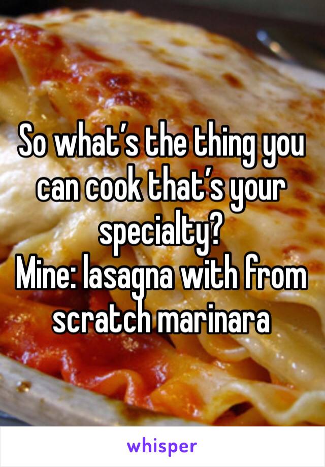 So what’s the thing you can cook that’s your specialty?
Mine: lasagna with from scratch marinara 