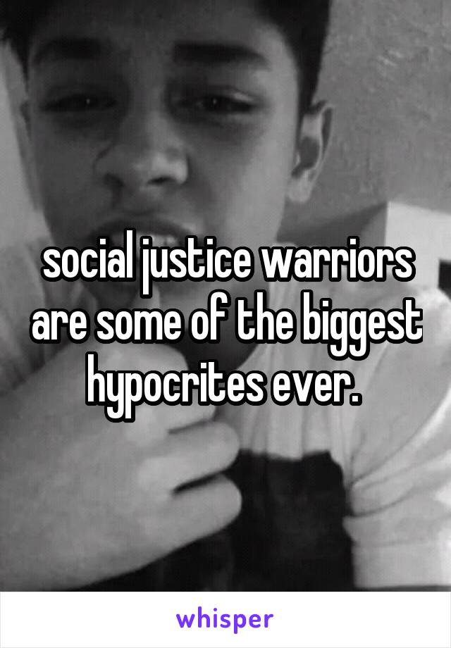 social justice warriors are some of the biggest hypocrites ever. 