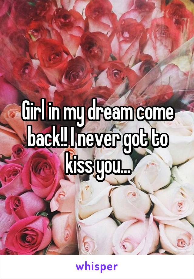 Girl in my dream come back!! I never got to kiss you...