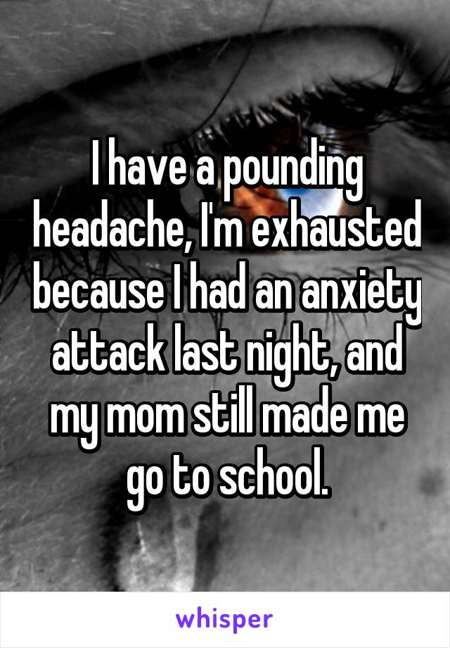 I have a pounding headache, I'm exhausted because I had an anxiety attack last night, and my mom still made me go to school.