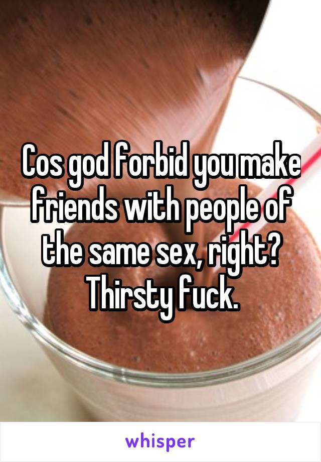 Cos god forbid you make friends with people of the same sex, right? Thirsty fuck.
