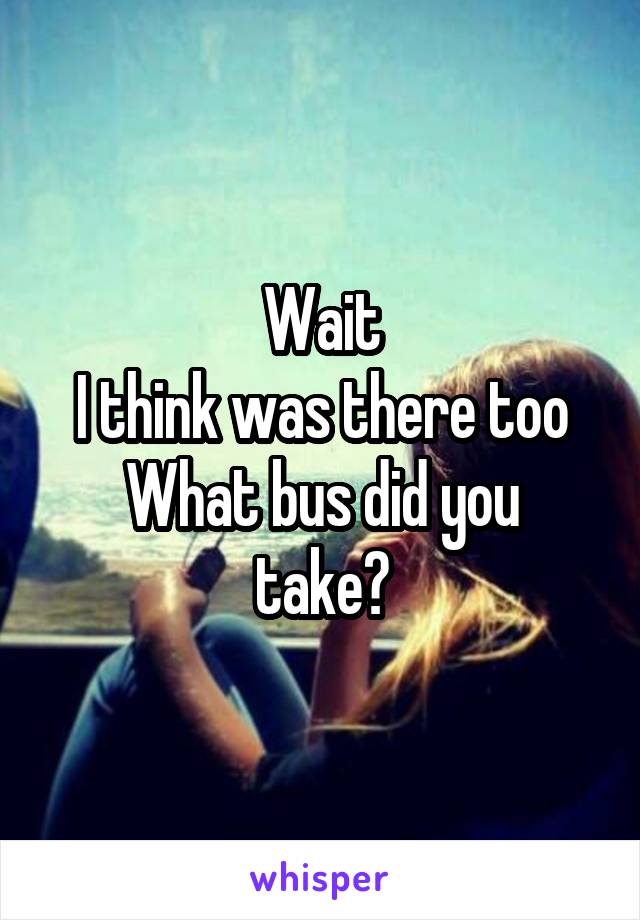 Wait
I think was there too
What bus did you take?