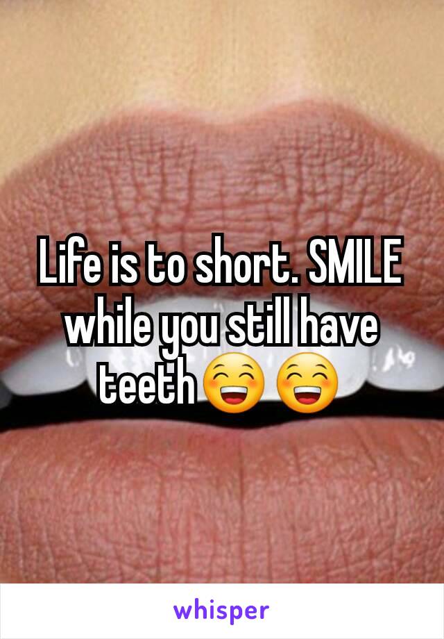 Life is to short. SMILE while you still have teeth😁😁