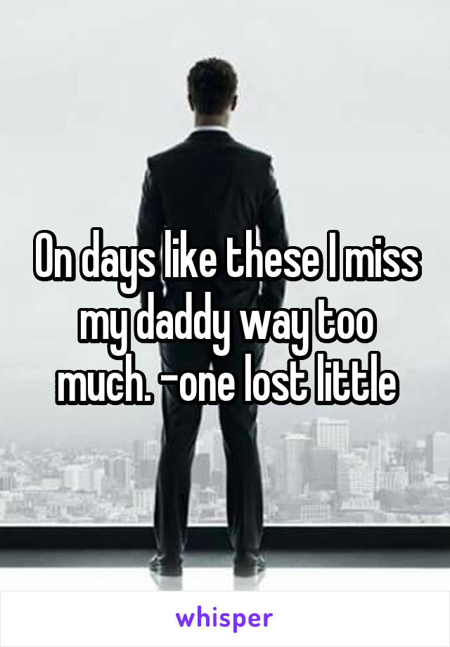 On days like these I miss my daddy way too much. -one lost little