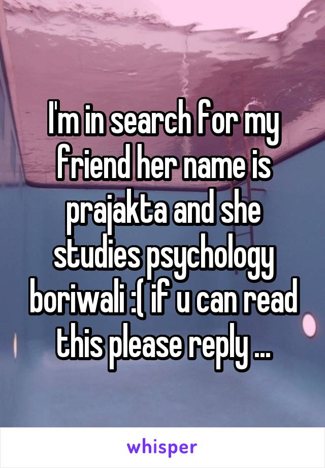 I'm in search for my friend her name is prajakta and she studies psychology boriwali :( if u can read this please reply ...