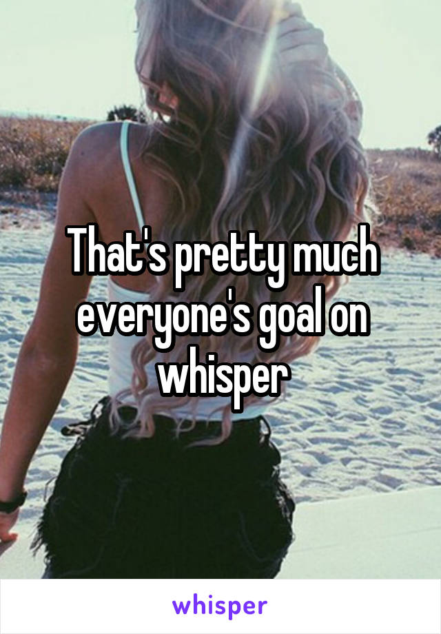 That's pretty much everyone's goal on whisper