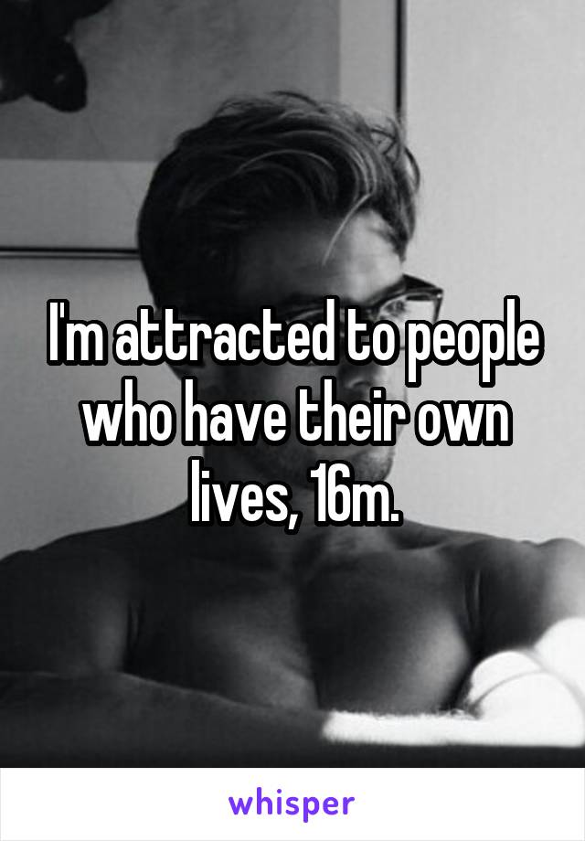 I'm attracted to people who have their own lives, 16m.