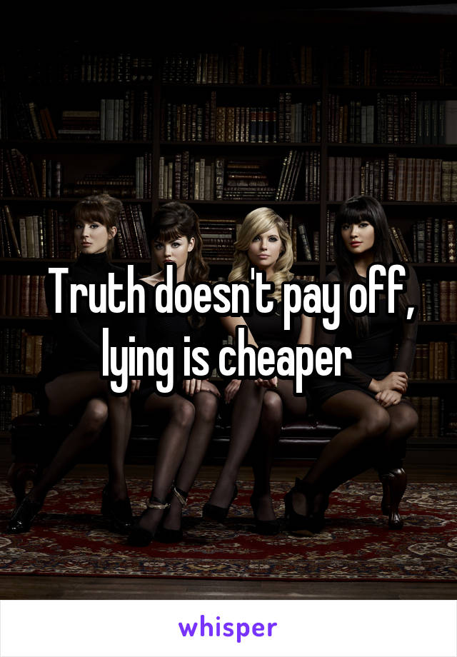 Truth doesn't pay off, lying is cheaper 