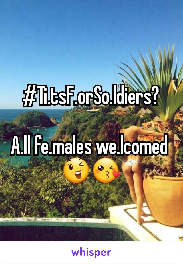 #Ti.tsF.orSo.ldiers?

A.ll fe.males we.lcomed 
😉😘