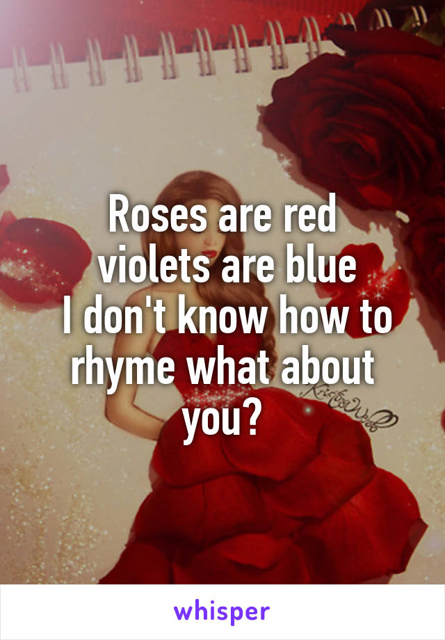 Roses are red
 violets are blue
 I don't know how to rhyme what about you?