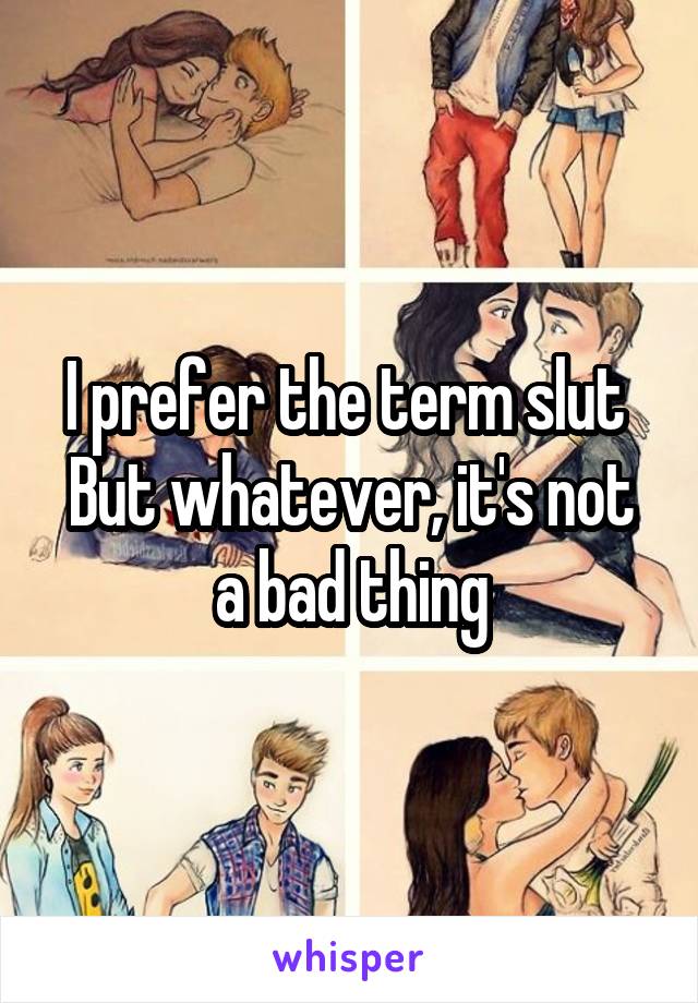 I prefer the term slut 
But whatever, it's not a bad thing