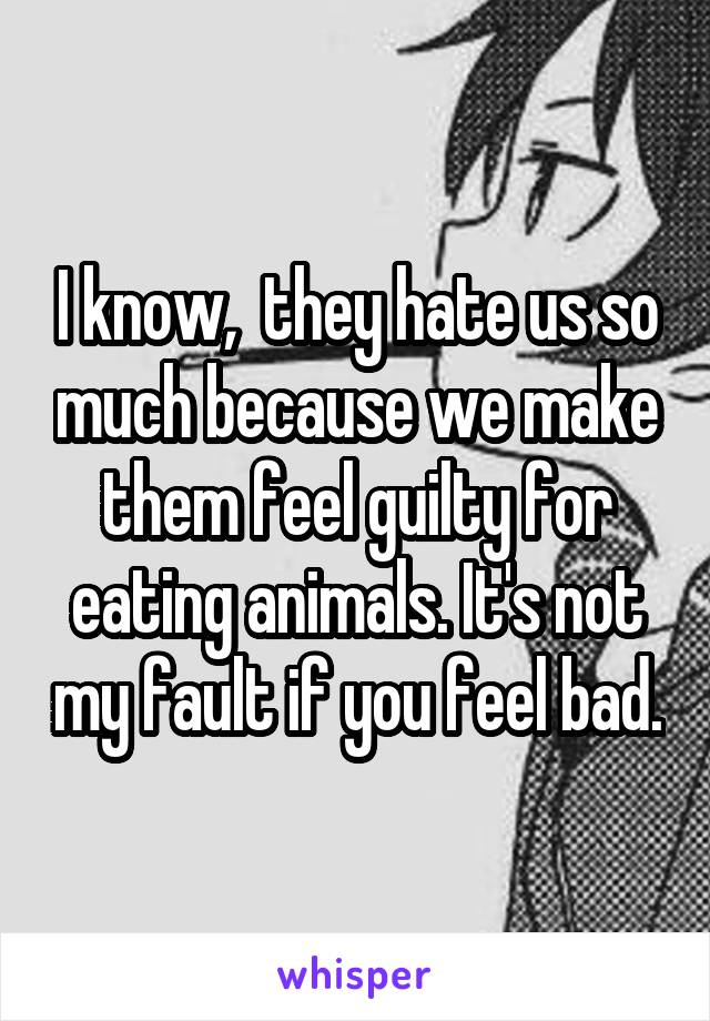 I know,  they hate us so much because we make them feel guilty for eating animals. It's not my fault if you feel bad.