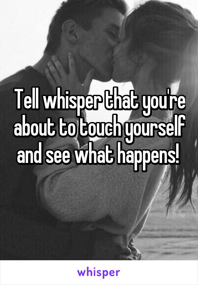 Tell whisper that you're about to touch yourself and see what happens! 

