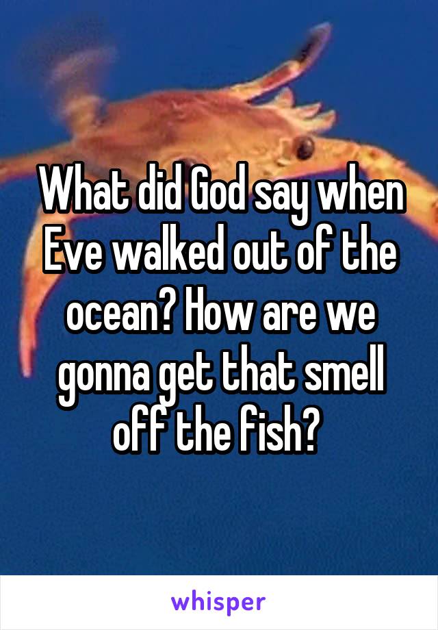 What did God say when Eve walked out of the ocean? How are we gonna get that smell off the fish? 