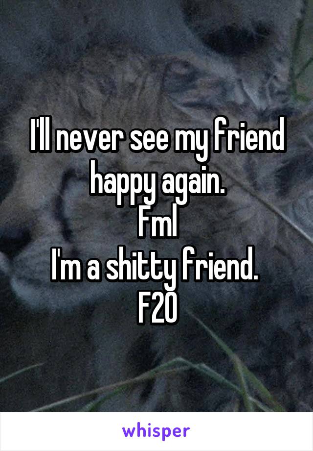 I'll never see my friend happy again.
Fml
I'm a shitty friend. 
F20