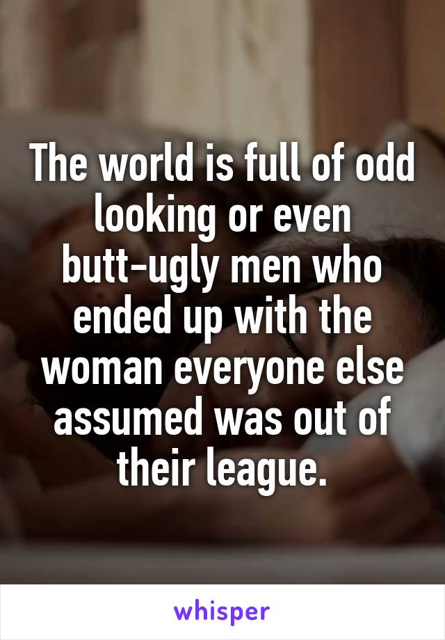 The world is full of odd looking or even butt-ugly men who ended up with the woman everyone else assumed was out of their league.