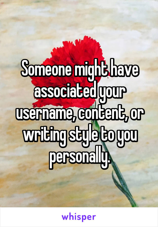 Someone might have associated your username, content, or writing style to you personally.