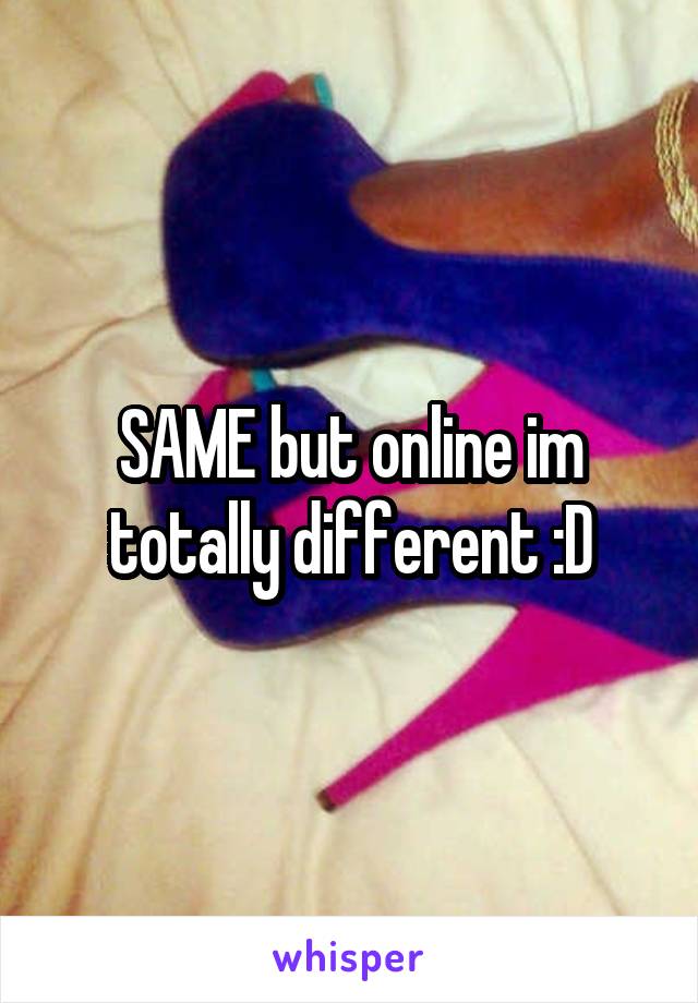 SAME but online im totally different :D